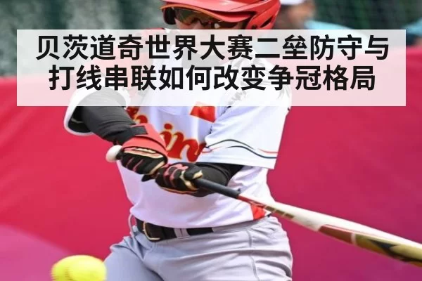 贝茨道奇世界大赛二垒防守与打线串联如何改变争冠格局