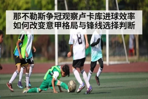那不勒斯争冠观察卢卡库进球效率如何改变意甲格局与锋线选择判断